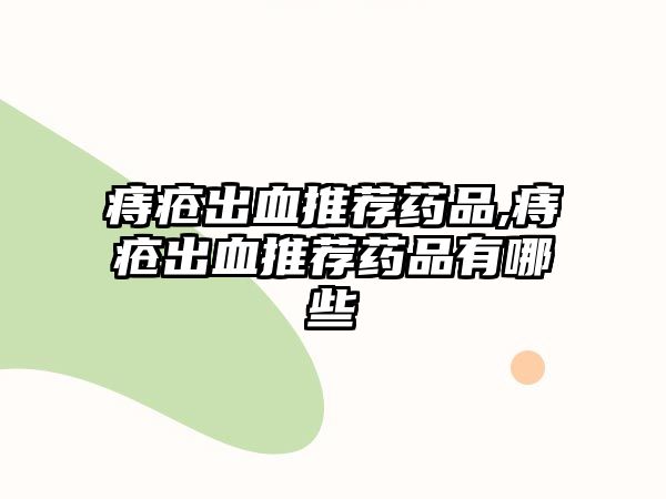 痔瘡出血推薦藥品,痔瘡出血推薦藥品有哪些