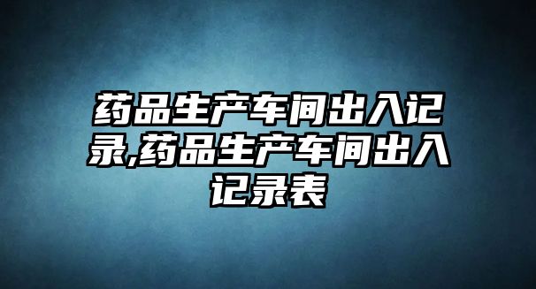 藥品生產(chǎn)車間出入記錄,藥品生產(chǎn)車間出入記錄表