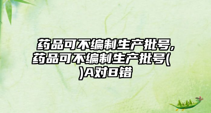 藥品可不編制生產(chǎn)批號,藥品可不編制生產(chǎn)批號( )A對B錯(cuò)