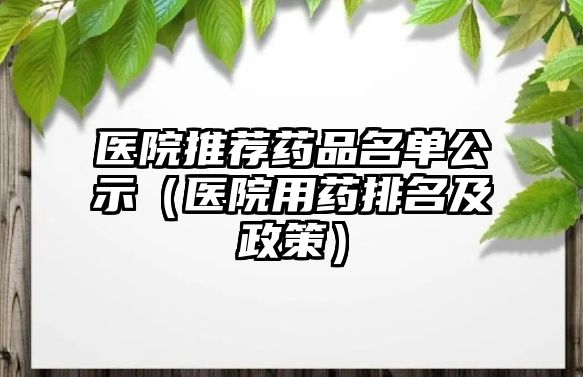 醫(yī)院推薦藥品名單公示（醫(yī)院用藥排名及政策）