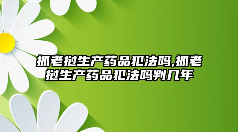 抓老撾生產(chǎn)藥品犯法嗎,抓老撾生產(chǎn)藥品犯法嗎判幾年