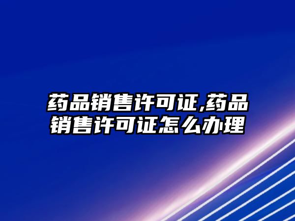 藥品銷售許可證,藥品銷售許可證怎么辦理