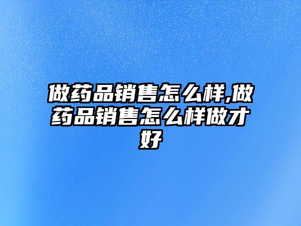 做藥品銷售怎么樣,做藥品銷售怎么樣做才好