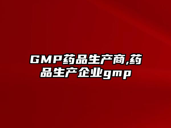 GMP藥品生產(chǎn)商,藥品生產(chǎn)企業(yè)gmp