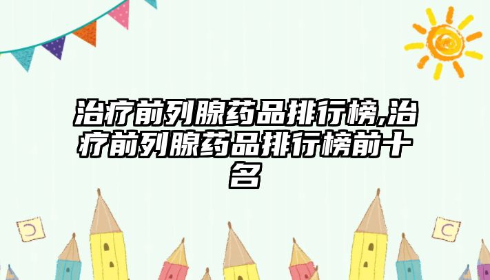 治療前列腺藥品排行榜,治療前列腺藥品排行榜前十名