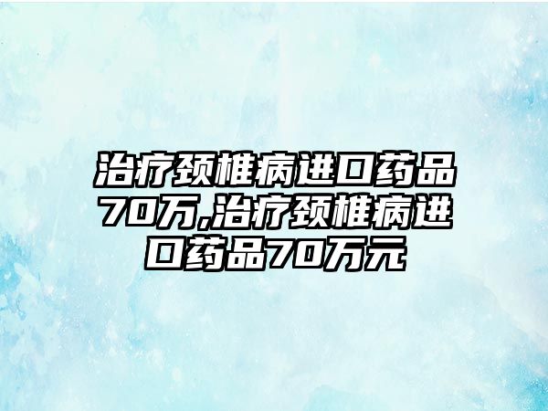 治療頸椎病進(jìn)口藥品70萬,治療頸椎病進(jìn)口藥品70萬元