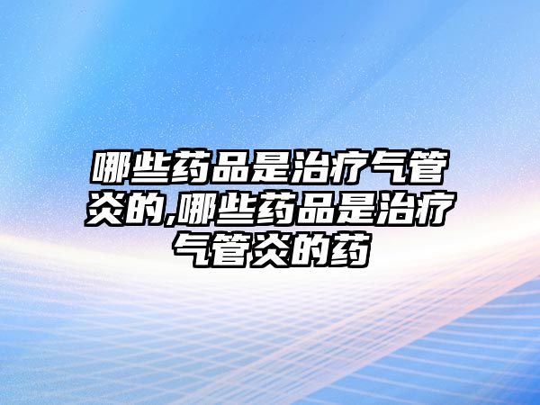 哪些藥品是治療氣管炎的,哪些藥品是治療氣管炎的藥