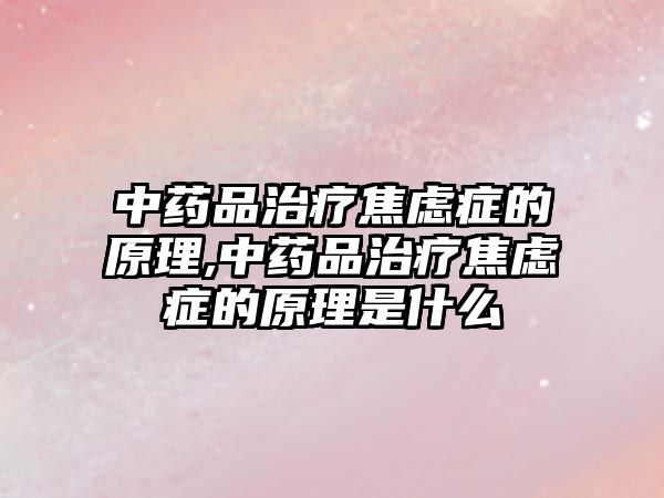 中藥品治療焦慮癥的原理,中藥品治療焦慮癥的原理是什么