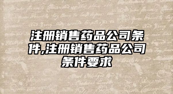 注冊(cè)銷售藥品公司條件,注冊(cè)銷售藥品公司條件要求