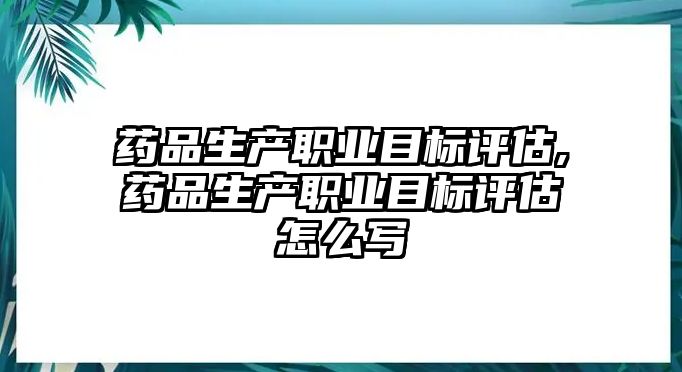 藥品生產(chǎn)職業(yè)目標(biāo)評(píng)估,藥品生產(chǎn)職業(yè)目標(biāo)評(píng)估怎么寫