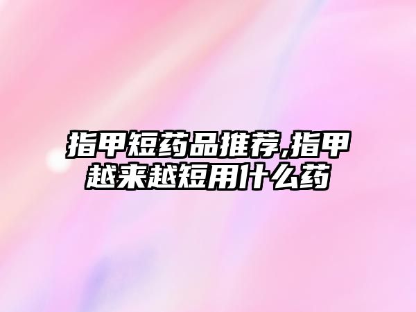 指甲短藥品推薦,指甲越來越短用什么藥