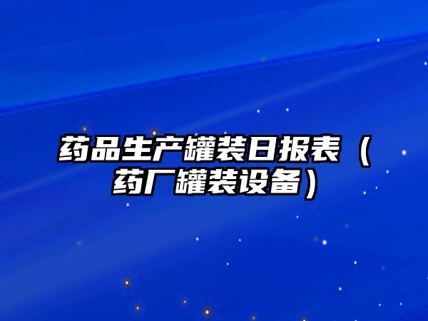 藥品生產(chǎn)罐裝日?qǐng)?bào)表（藥廠罐裝設(shè)備）