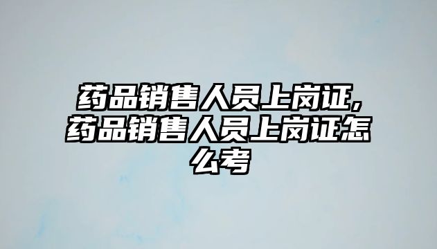 藥品銷售人員上崗證,藥品銷售人員上崗證怎么考