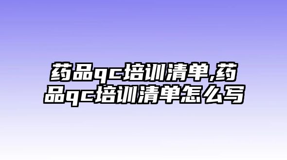 藥品qc培訓清單,藥品qc培訓清單怎么寫