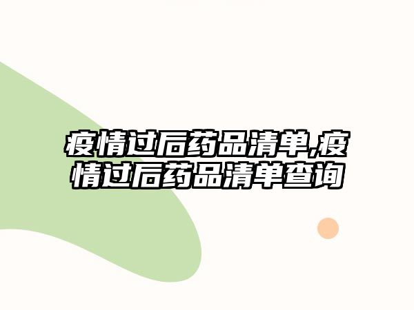 疫情過(guò)后藥品清單,疫情過(guò)后藥品清單查詢