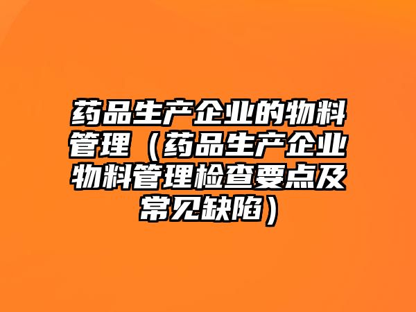 藥品生產(chǎn)企業(yè)的物料管理（藥品生產(chǎn)企業(yè)物料管理檢查要點及常見缺陷）