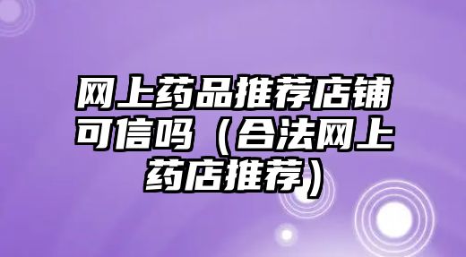 網(wǎng)上藥品推薦店鋪可信嗎（合法網(wǎng)上藥店推薦）