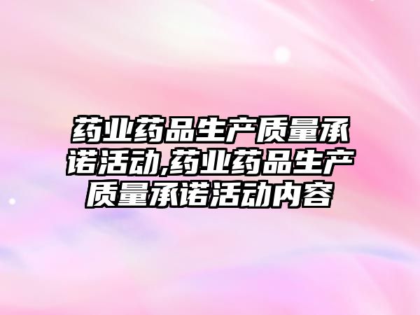 藥業(yè)藥品生產質量承諾活動,藥業(yè)藥品生產質量承諾活動內容