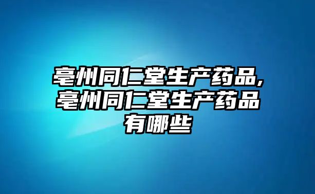 亳州同仁堂生產(chǎn)藥品,亳州同仁堂生產(chǎn)藥品有哪些