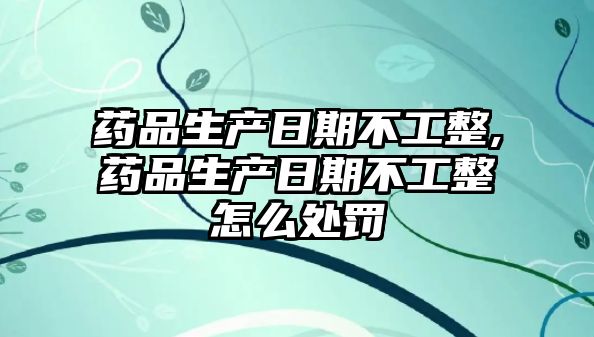 藥品生產(chǎn)日期不工整,藥品生產(chǎn)日期不工整怎么處罰