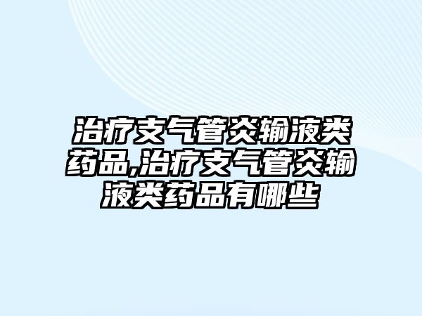 治療支氣管炎輸液類藥品,治療支氣管炎輸液類藥品有哪些