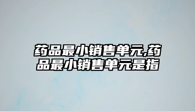 藥品最小銷售單元,藥品最小銷售單元是指