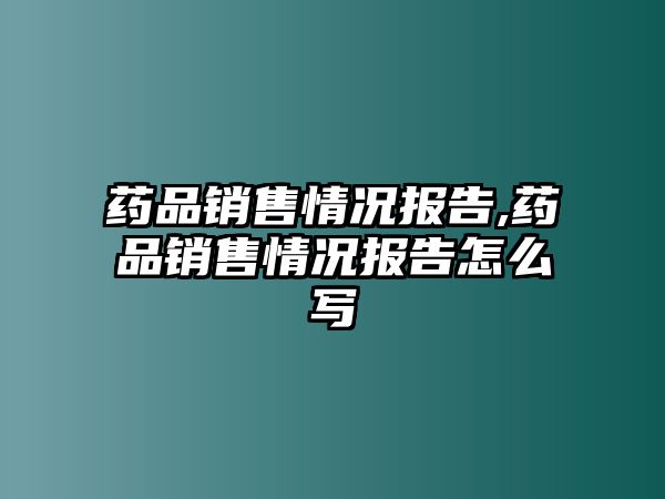 藥品銷售情況報告,藥品銷售情況報告怎么寫