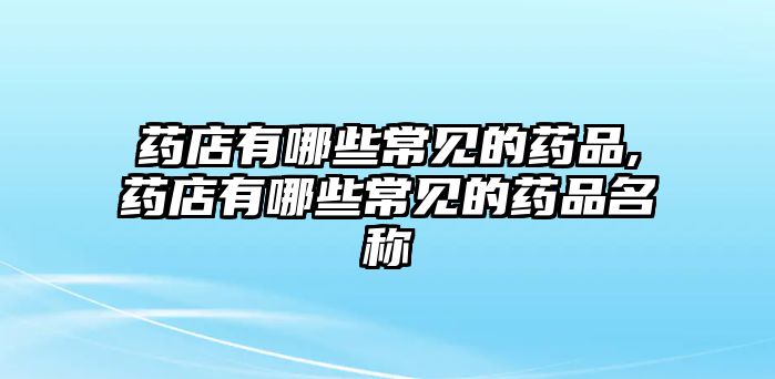 藥店有哪些常見的藥品,藥店有哪些常見的藥品名稱