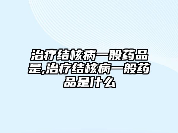 治療結核病一般藥品是,治療結核病一般藥品是什么