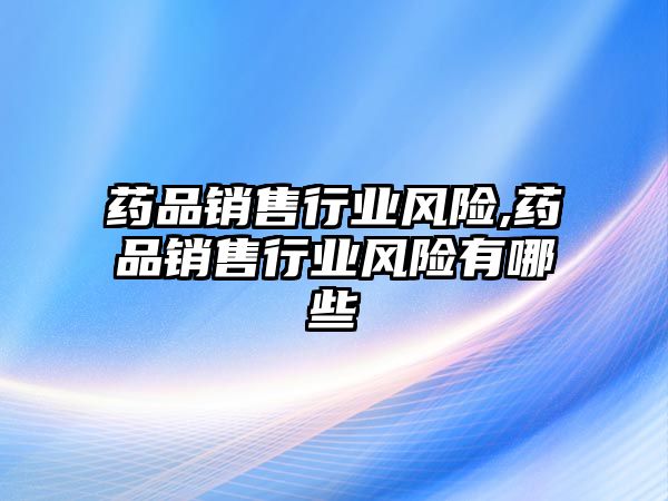 藥品銷售行業(yè)風(fēng)險,藥品銷售行業(yè)風(fēng)險有哪些