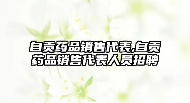 自貢藥品銷售代表,自貢藥品銷售代表人員招聘