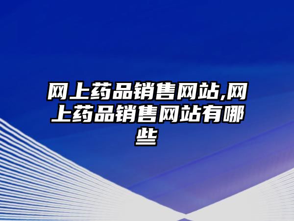 網上藥品銷售網站,網上藥品銷售網站有哪些