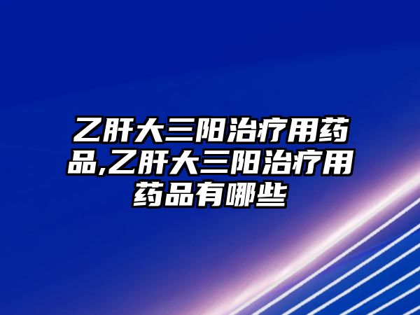 乙肝大三陽治療用藥品,乙肝大三陽治療用藥品有哪些