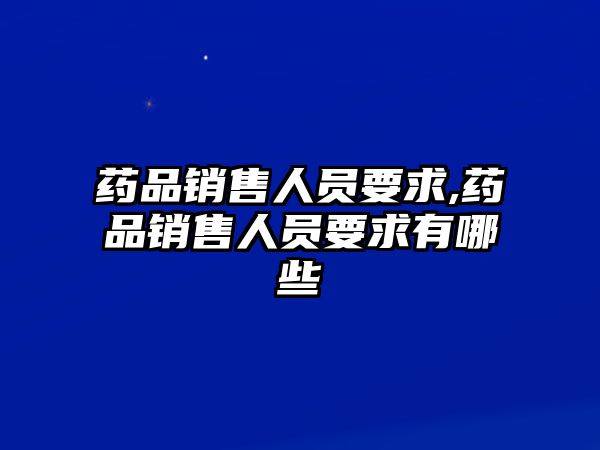 藥品銷售人員要求,藥品銷售人員要求有哪些