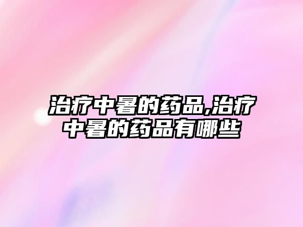 治療中暑的藥品,治療中暑的藥品有哪些