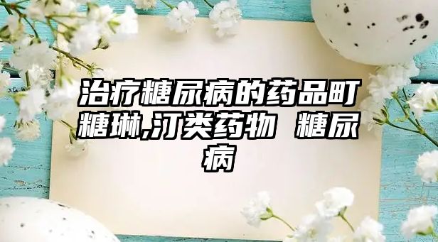 治療糖尿病的藥品町糖琳,汀類藥物 糖尿病