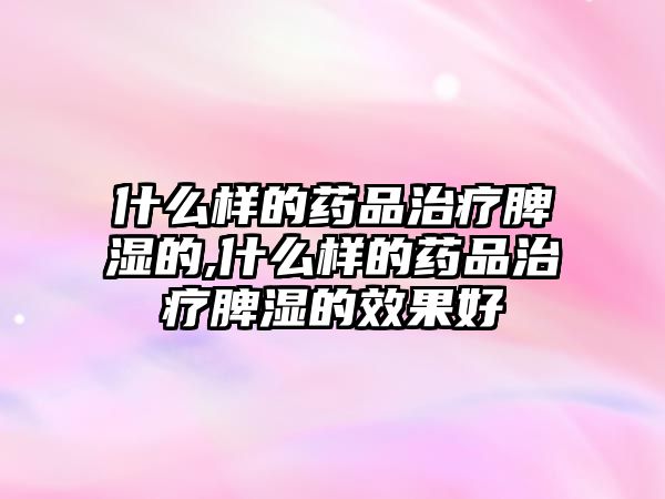 什么樣的藥品治療脾濕的,什么樣的藥品治療脾濕的效果好