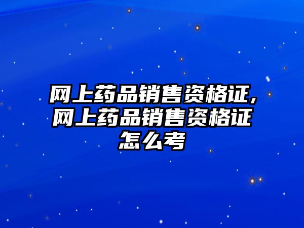 網(wǎng)上藥品銷售資格證,網(wǎng)上藥品銷售資格證怎么考