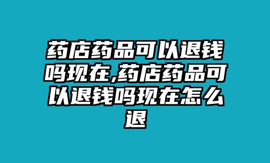 藥店藥品可以退錢(qián)嗎現(xiàn)在,藥店藥品可以退錢(qián)嗎現(xiàn)在怎么退