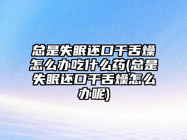 總是失眠還口干舌燥怎么辦吃什么藥(總是失眠還口干舌燥怎么辦呢)