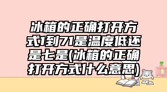 冰箱的正確打開方式1到71是溫度低還是七是(冰箱的正確打開方式什么意思)