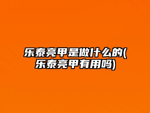 樂泰亮甲是做什么的(樂泰亮甲有用嗎)