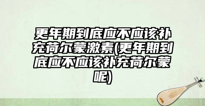 更年期到底應(yīng)不應(yīng)該補充荷爾蒙激素(更年期到底應(yīng)不應(yīng)該補充荷爾蒙呢)