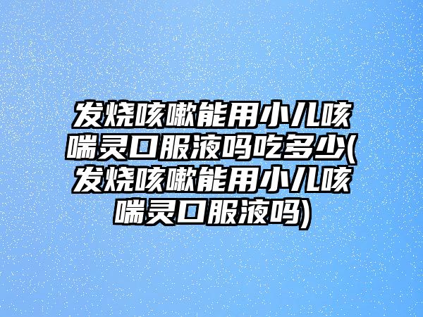 發(fā)燒咳嗽能用小兒咳喘靈口服液?jiǎn)岢远嗌?發(fā)燒咳嗽能用小兒咳喘靈口服液?jiǎn)?