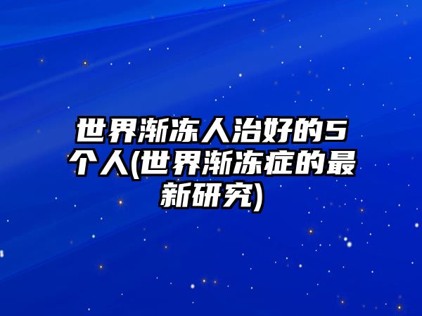 世界漸凍人治好的5個(gè)人(世界漸凍癥的最新研究)