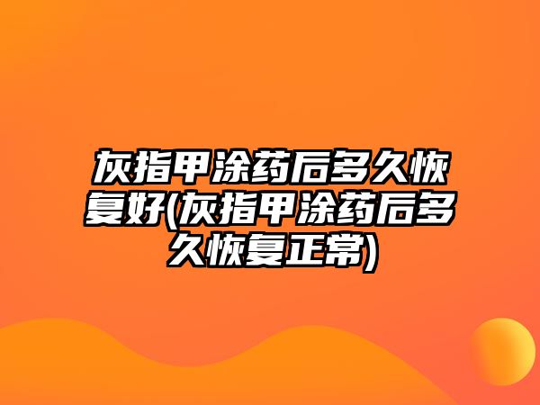 灰指甲涂藥后多久恢復(fù)好(灰指甲涂藥后多久恢復(fù)正常)