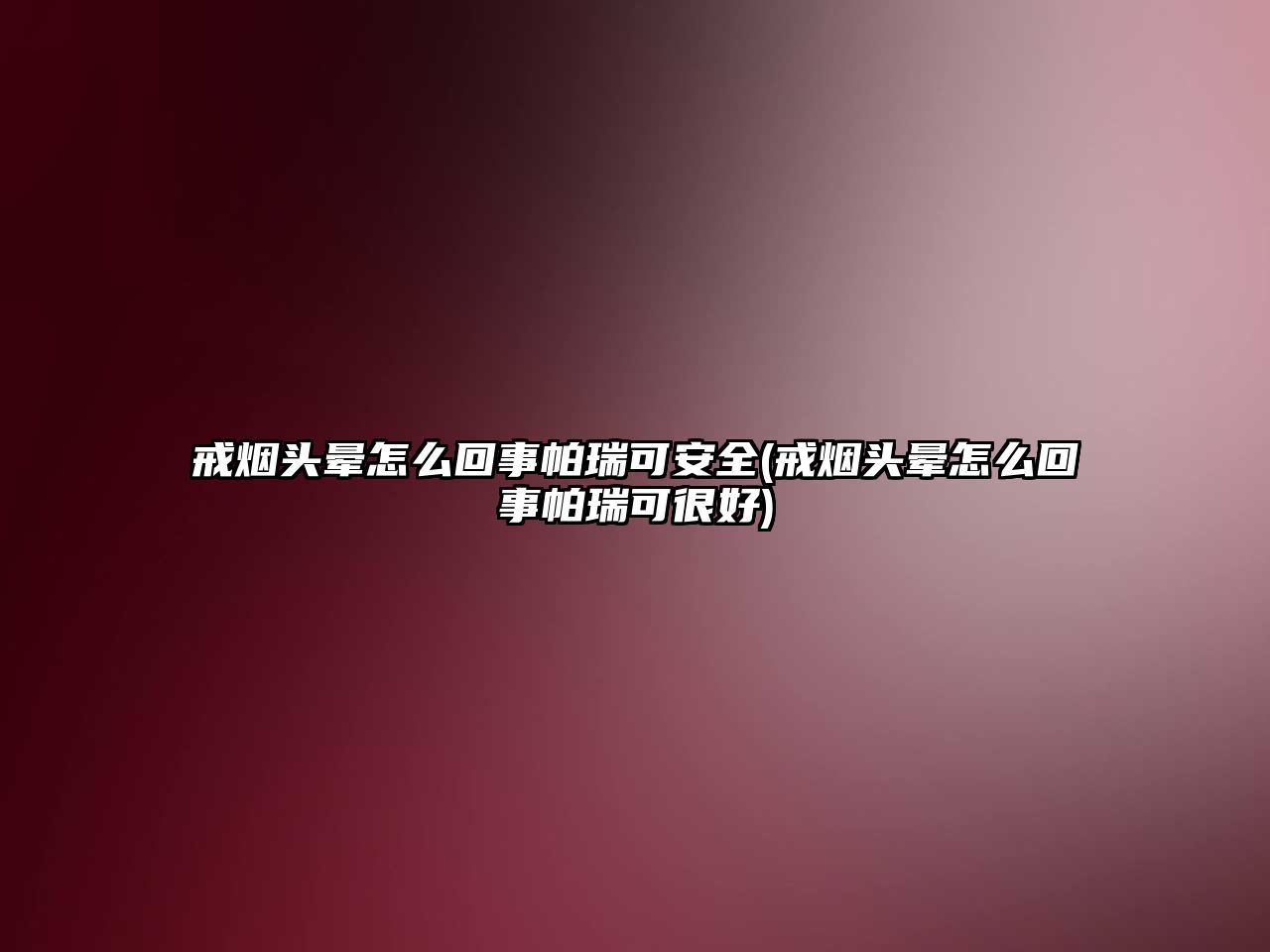 戒煙頭暈怎么回事帕瑞可安全(戒煙頭暈怎么回事帕瑞可很好)