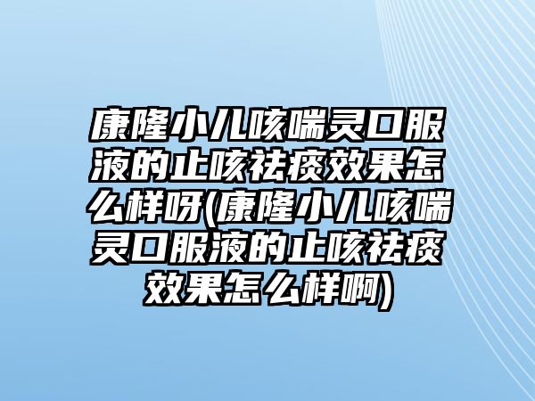 康隆小兒咳喘靈口服液的止咳祛痰效果怎么樣呀(康隆小兒咳喘靈口服液的止咳祛痰效果怎么樣啊)