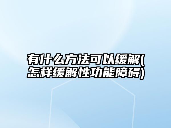 有什么方法可以緩解(怎樣緩解性功能障礙)