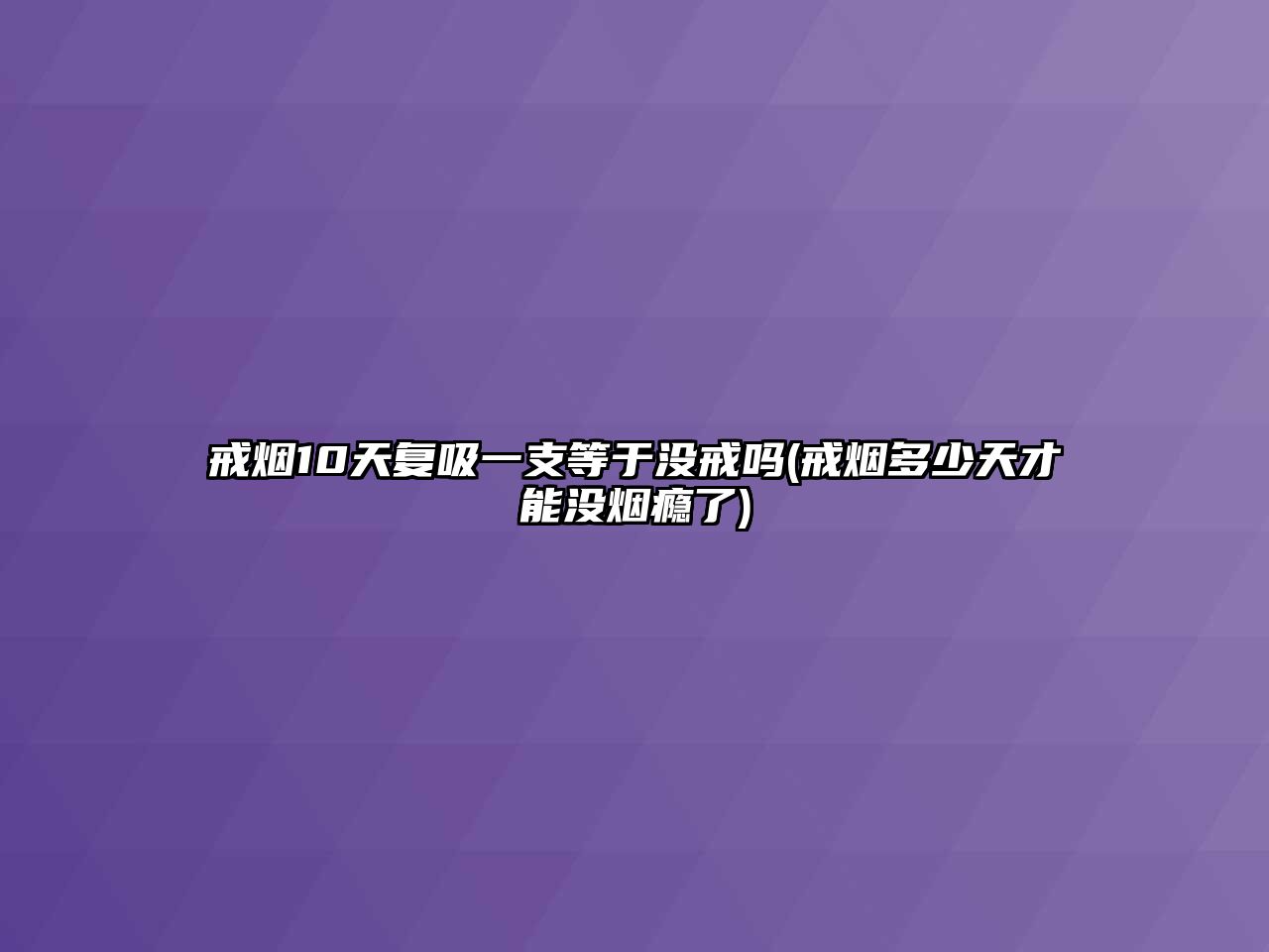 戒煙10天復(fù)吸一支等于沒戒嗎(戒煙多少天才能沒煙癮了)